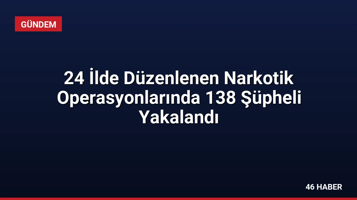 24 İlde Düzenlenen Narkotik Operasyonlarında 138 Şüpheli Yakalandı
