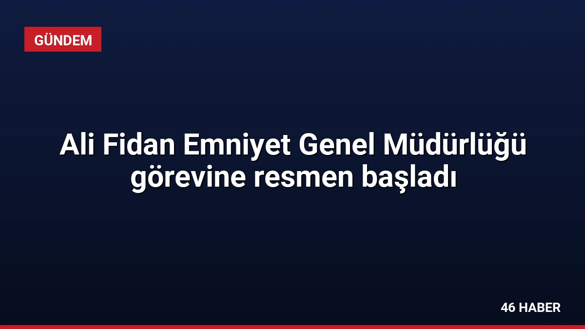 Ali Fidan Emniyet Genel Müdürlüğü görevine resmen başladı