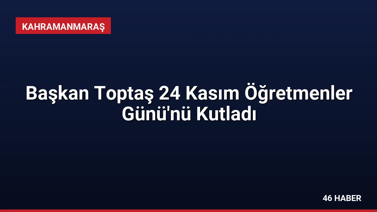 Başkan Toptaş 24 Kasım Öğretmenler Günü’nü Kutladı