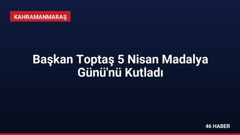 Başkan Toptaş 5 Nisan Madalya Günü’nü Kutladı