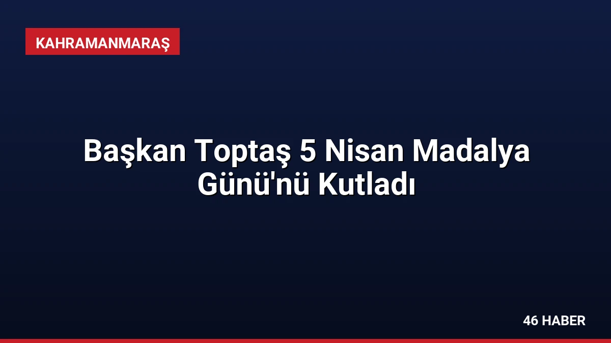 Başkan Toptaş 5 Nisan Madalya Günü’nü Kutladı