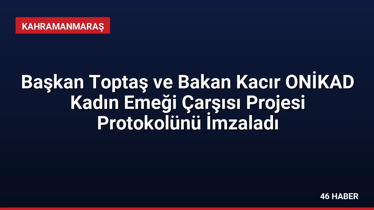 Başkan Toptaş ve Bakan Kacır ONİKAD Kadın Emeği Çarşısı Projesi Protokolünü İmzaladı
