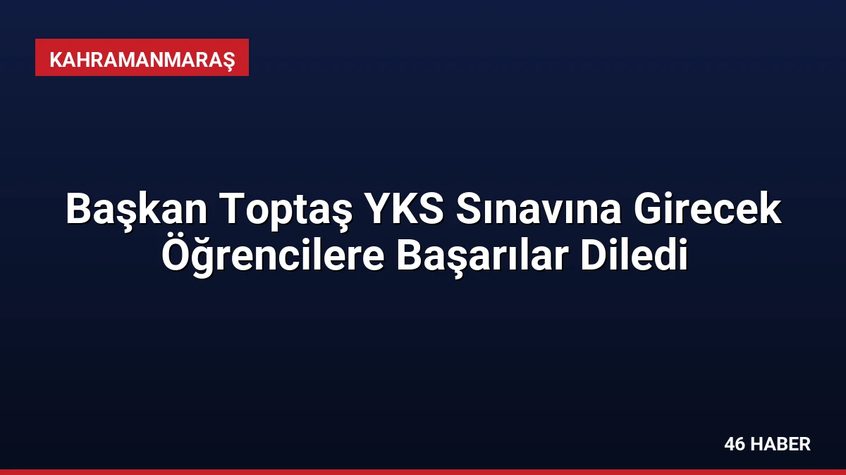 Başkan Toptaş YKS Sınavına Girecek Öğrencilere Başarılar Diledi