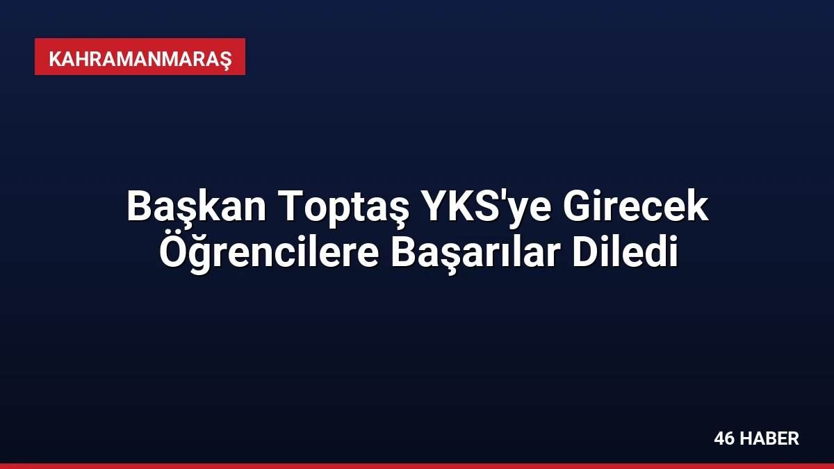 Başkan Toptaş YKS’ye Girecek Öğrencilere Başarılar Diledi
