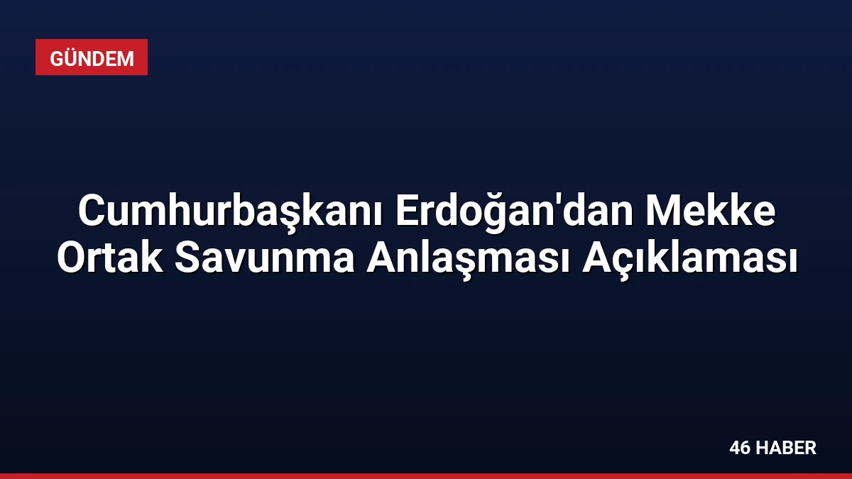 Cumhurbaşkanı Erdoğan’dan Mekke Ortak Savunma Anlaşması Açıklaması