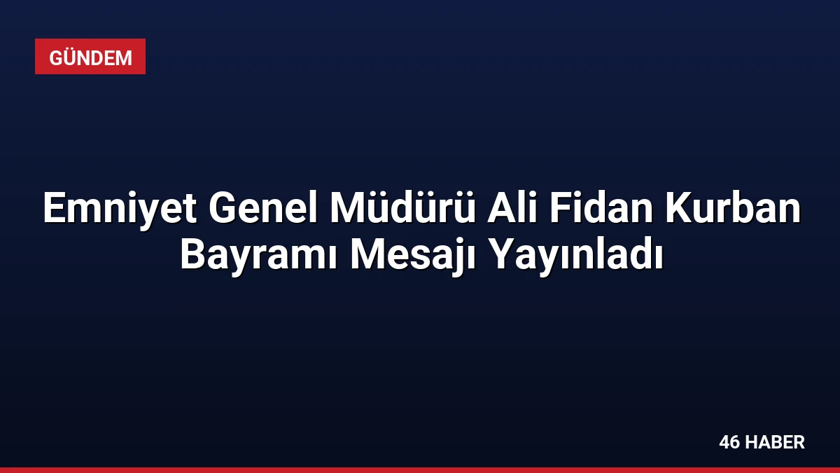Emniyet Genel Müdürü Ali Fidan Kurban Bayramı Mesajı Yayınladı