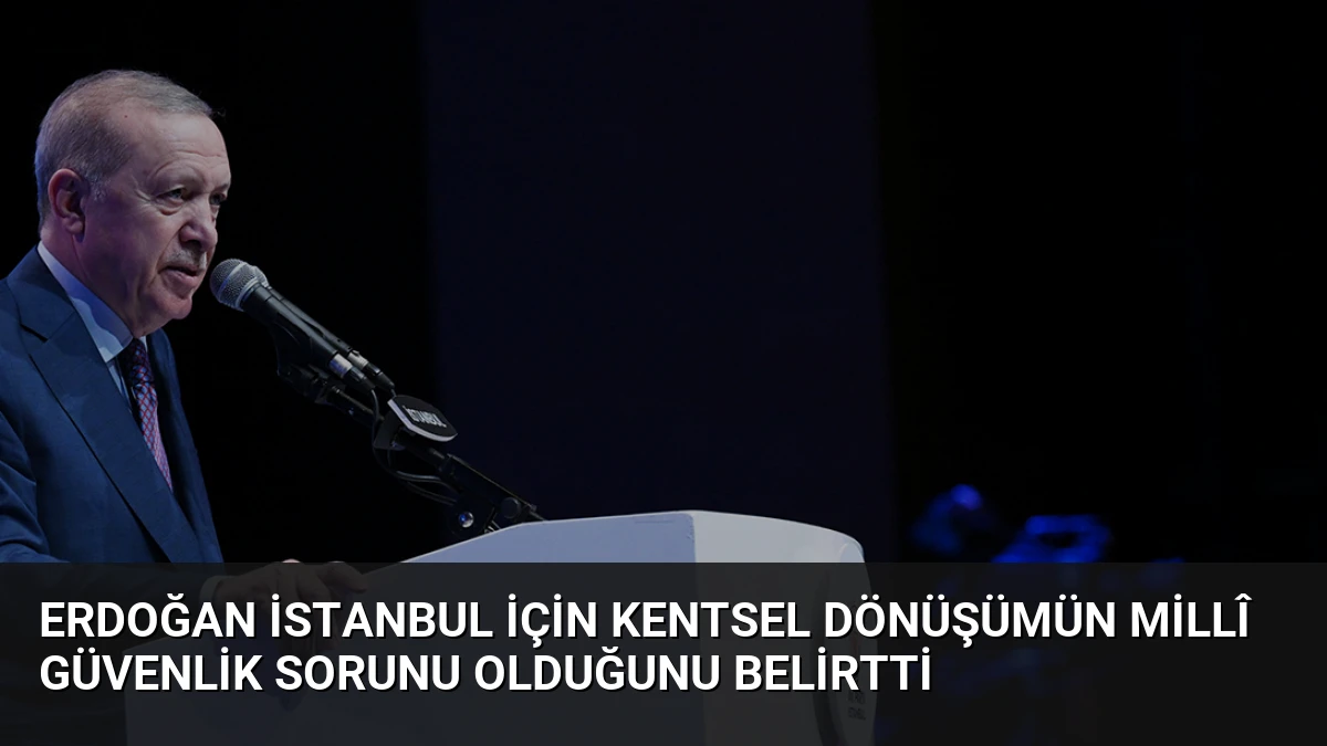 Erdoğan İstanbul İçin Kentsel Dönüşümün Millî Güvenlik Sorunu Olduğunu Belirtti
