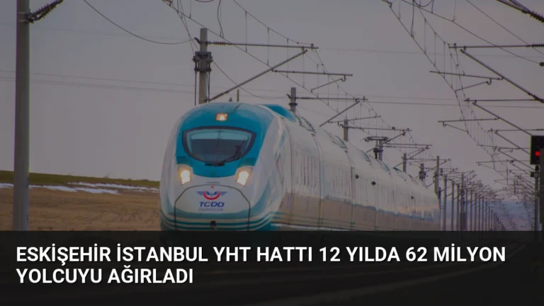 Eskişehir İstanbul YHT Hattı 12 Yılda 62 Milyon Yolcuyu Ağırladı