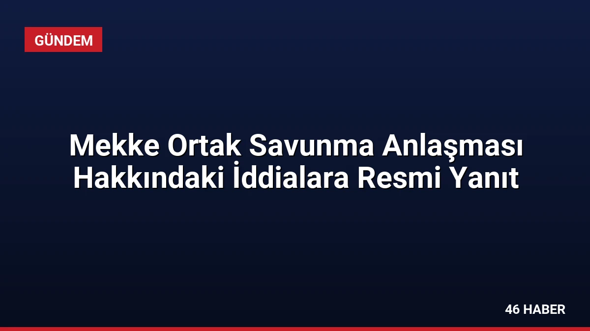 Mekke Ortak Savunma Anlaşması Hakkındaki İddialara Resmi Yanıt