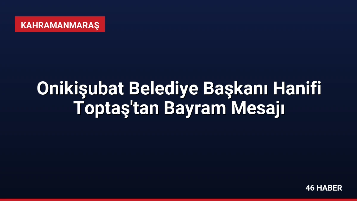Onikişubat Belediye Başkanı Hanifi Toptaş’tan Bayram Mesajı