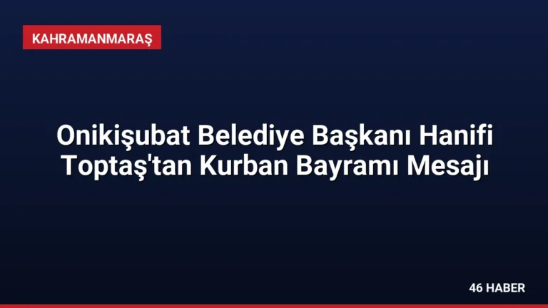 Onikişubat Belediye Başkanı Hanifi Toptaş’tan Kurban Bayramı Mesajı