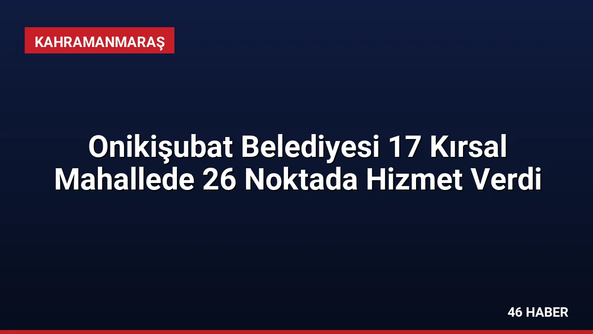 Onikişubat Belediyesi 17 Kırsal Mahallede 26 Noktada Hizmet Verdi