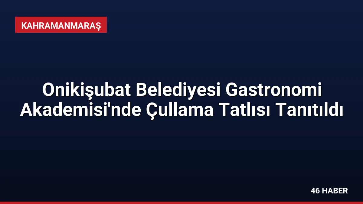 Onikişubat Belediyesi Gastronomi Akademisi’nde Çullama Tatlısı Tanıtıldı