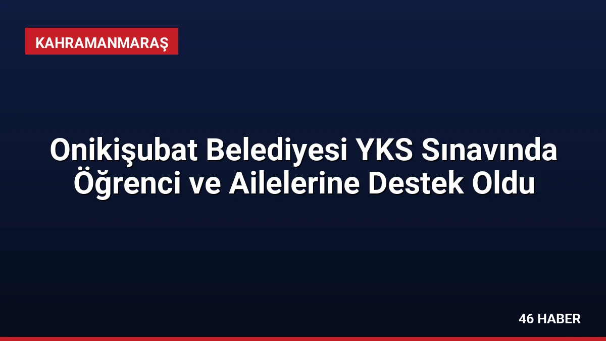 Onikişubat Belediyesi YKS Sınavında Öğrenci ve Ailelerine Destek Oldu