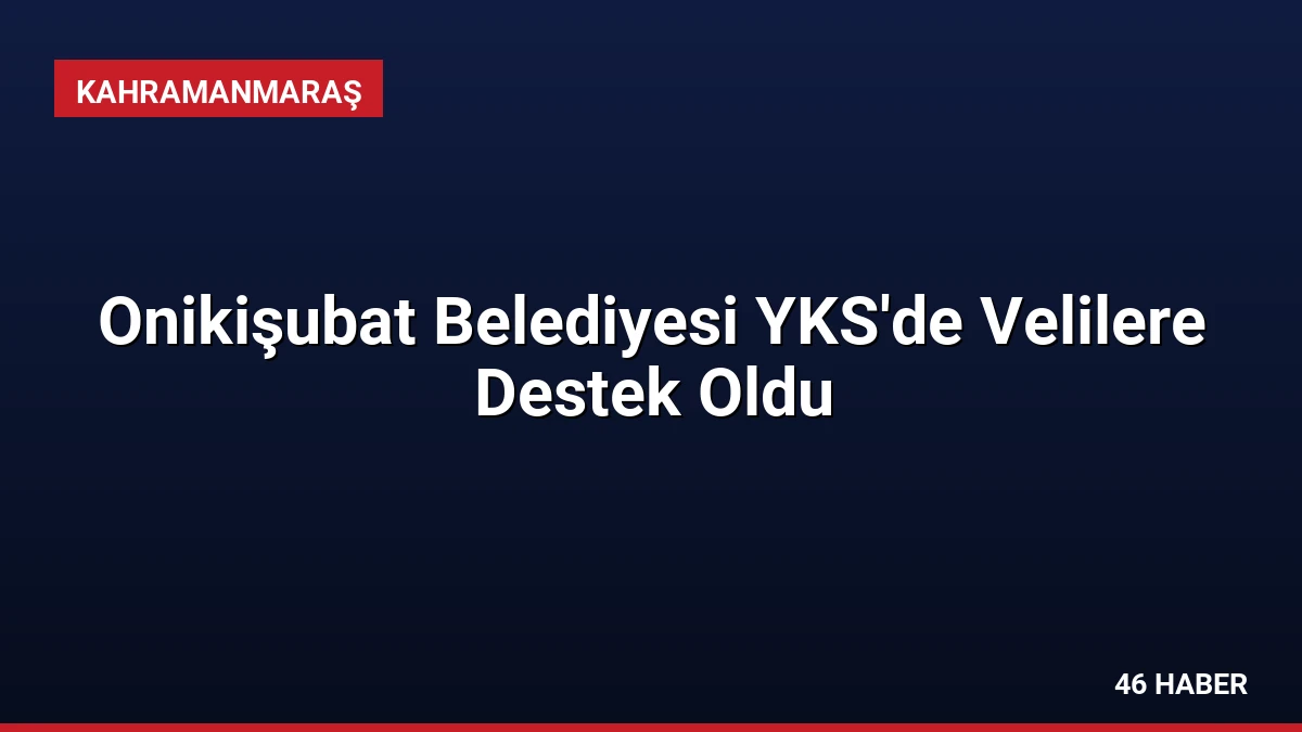 Onikişubat Belediyesi YKS’de Velilere Destek Oldu