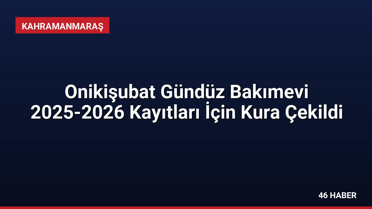 Onikişubat Gündüz Bakımevi 2025-2026 Kayıtları İçin Kura Çekildi