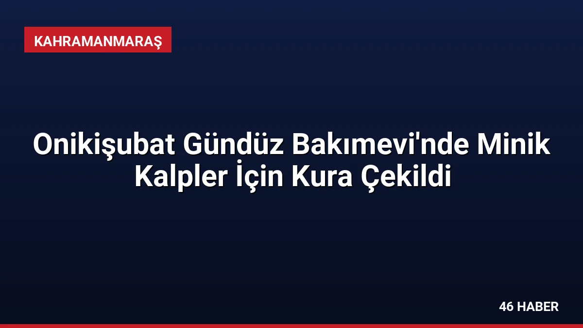 Onikişubat Gündüz Bakımevi’nde Minik Kalpler İçin Kura Çekildi