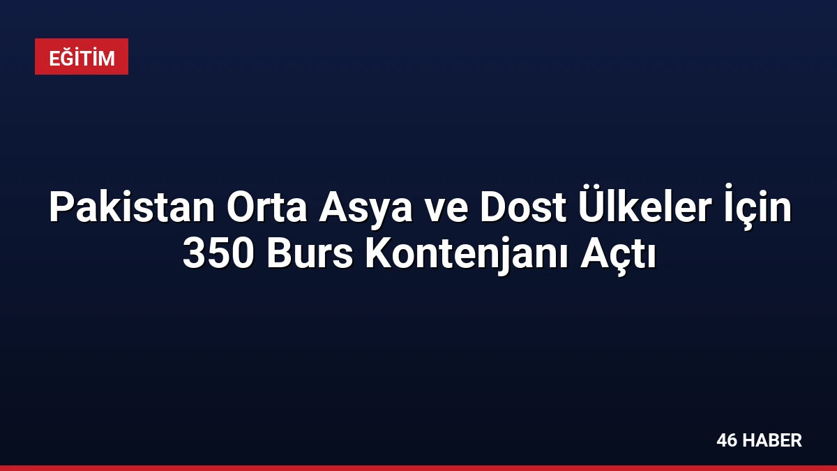 Pakistan Orta Asya ve Dost Ülkeler İçin 350 Burs Kontenjanı Açtı