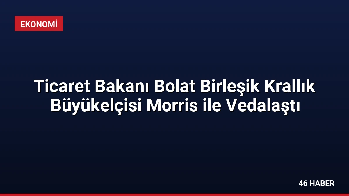 Ticaret Bakanı Bolat Birleşik Krallık Büyükelçisi Morris ile Vedalaştı