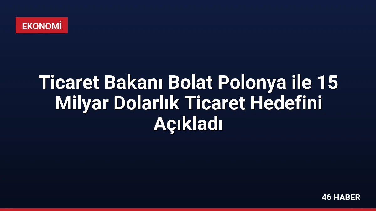 Ticaret Bakanı Bolat Polonya ile 15 Milyar Dolarlık Ticaret Hedefini Açıkladı