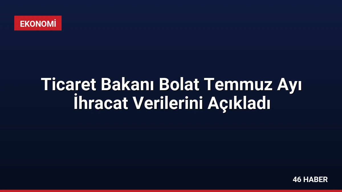 Ticaret Bakanı Bolat Temmuz Ayı İhracat Verilerini Açıkladı
