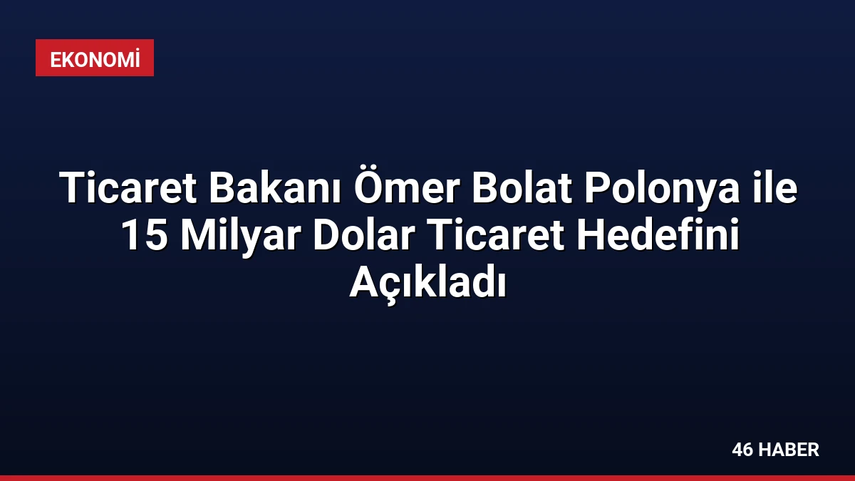 Ticaret Bakanı Ömer Bolat Polonya ile 15 Milyar Dolar Ticaret Hedefini Açıkladı