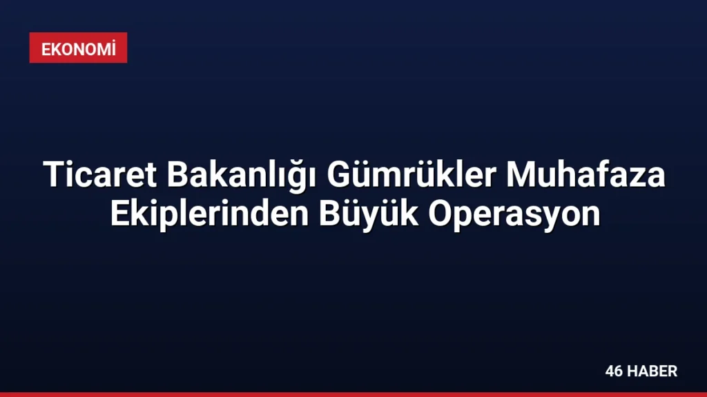 Ticaret Bakanlığı Gümrükler Muhafaza Ekiplerinden Büyük Operasyon