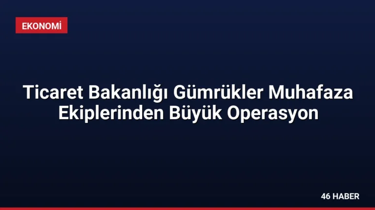 Ticaret Bakanlığı Gümrükler Muhafaza Ekiplerinden Büyük Operasyon