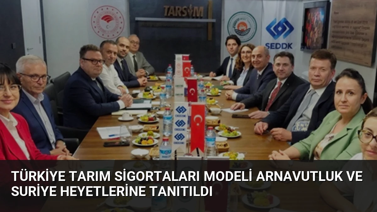 Türkiye Tarım Sigortaları Modeli Arnavutluk ve Suriye Heyetlerine Tanıtıldı
