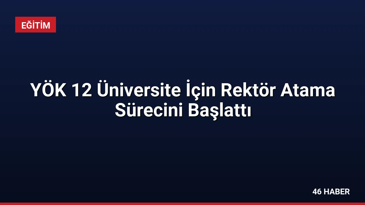 YÖK 12 Üniversite İçin Rektör Atama Sürecini Başlattı
