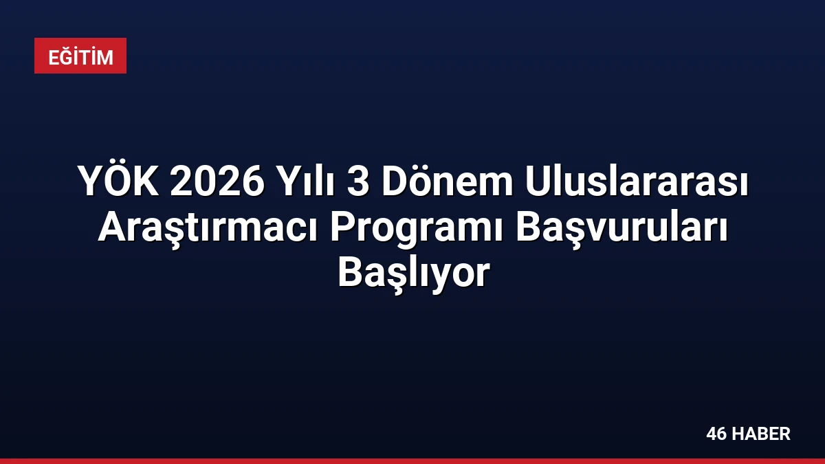 YÖK 2026 Yılı 3 Dönem Uluslararası Araştırmacı Programı Başvuruları Başlıyor