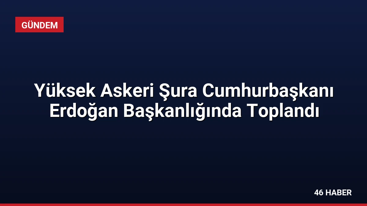 Yüksek Askeri Şura Cumhurbaşkanı Erdoğan Başkanlığında Toplandı