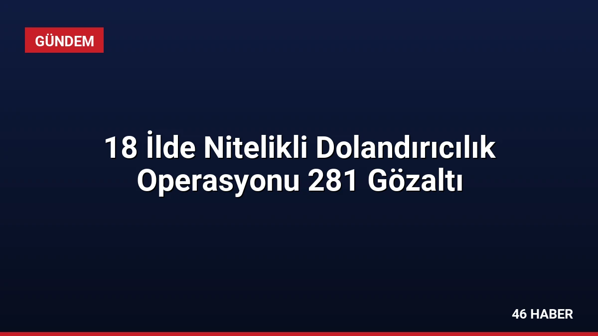 18 İlde Nitelikli Dolandırıcılık Operasyonu 281 Gözaltı