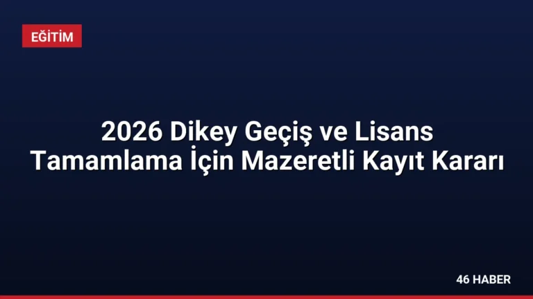 2026 Dikey Geçiş ve Lisans Tamamlama İçin Mazeretli Kayıt Kararı