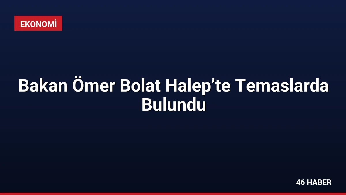 Bakan Ömer Bolat Halep’te Temaslarda Bulundu