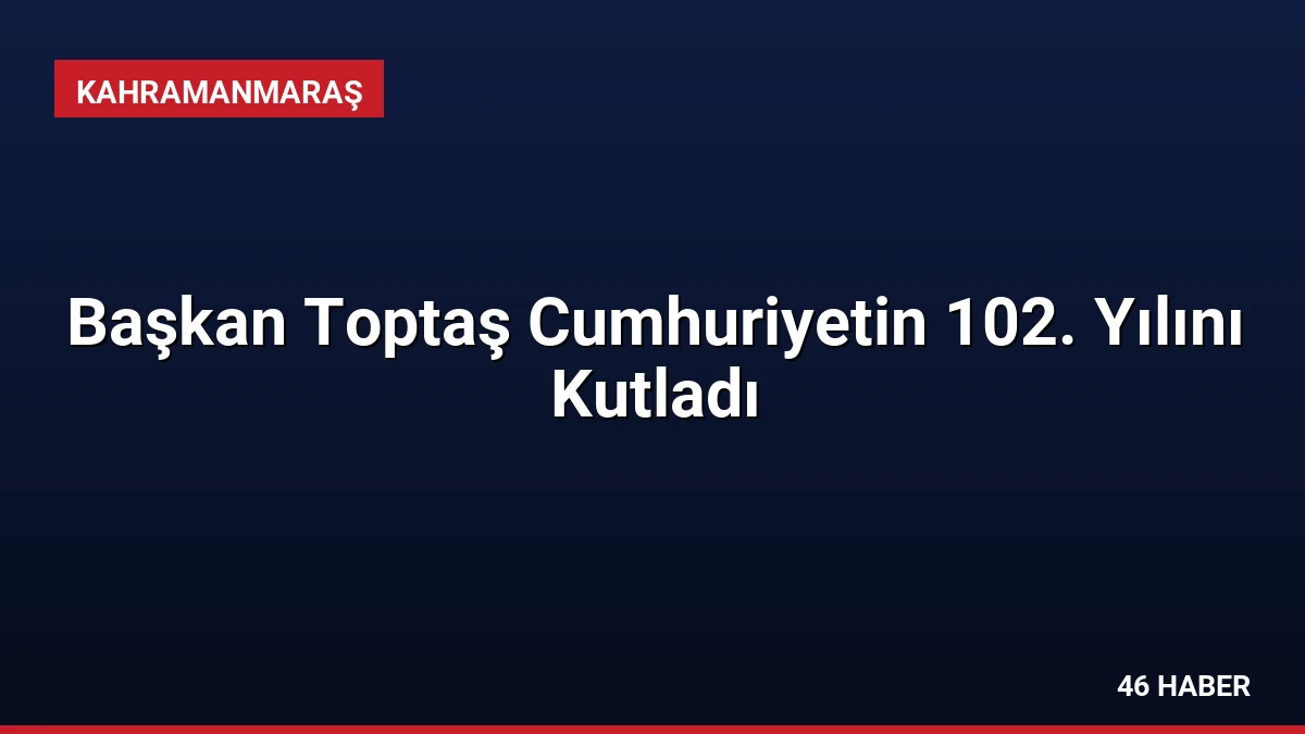Başkan Toptaş Cumhuriyetin 102. Yılını Kutladı