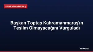 Başkan Toptaş Kahramanmaraş'ın Teslim Olmayacağını Vurguladı