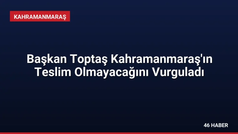Başkan Toptaş Kahramanmaraş’ın Teslim Olmayacağını Vurguladı