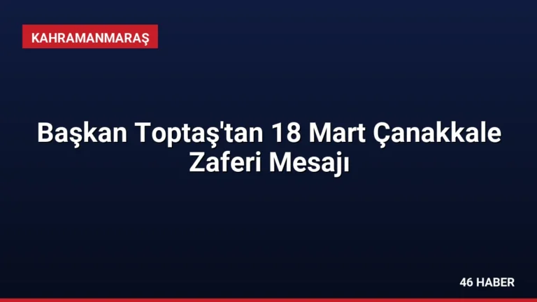 Başkan Toptaş’tan 18 Mart Çanakkale Zaferi Mesajı