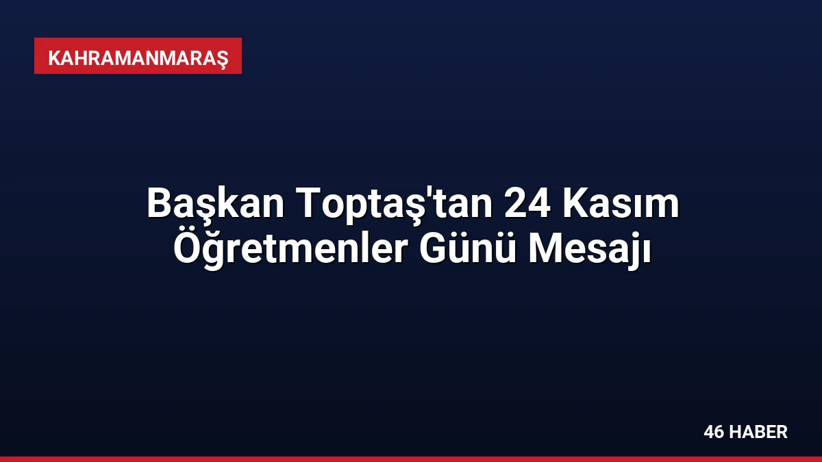 Başkan Toptaş’tan 24 Kasım Öğretmenler Günü Mesajı