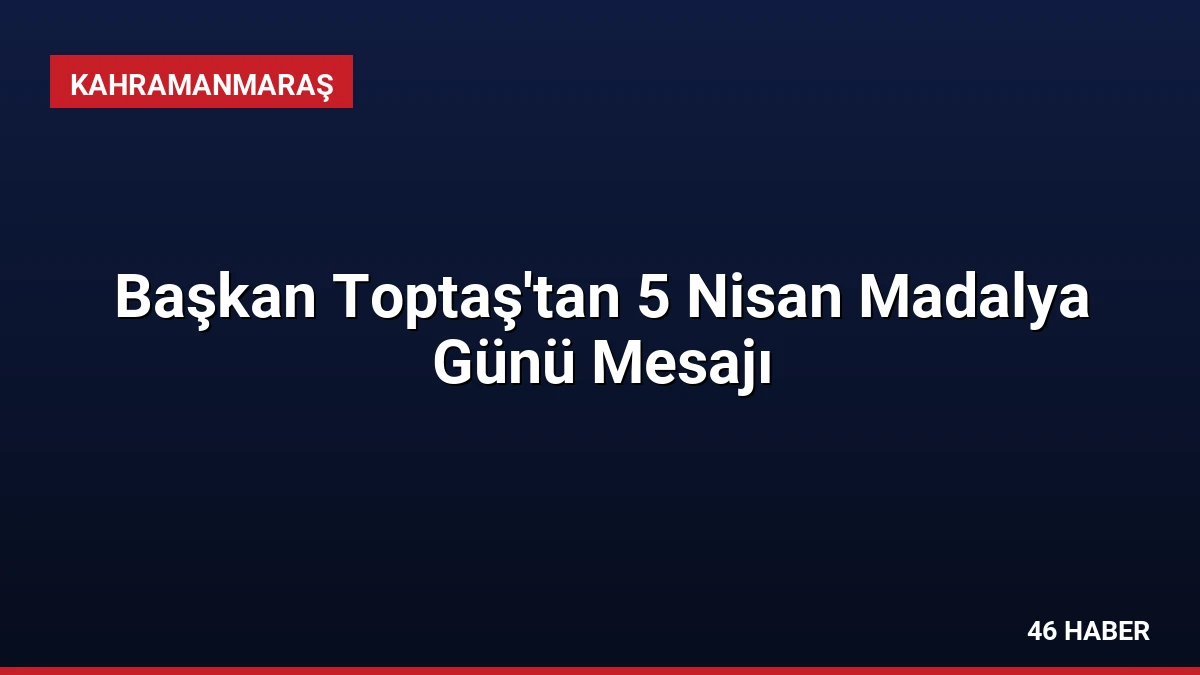 Başkan Toptaş’tan 5 Nisan Madalya Günü Mesajı