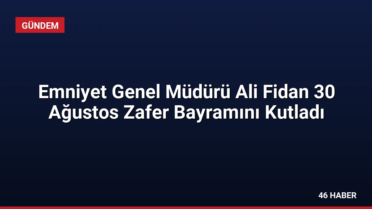 Emniyet Genel Müdürü Ali Fidan 30 Ağustos Zafer Bayramını Kutladı