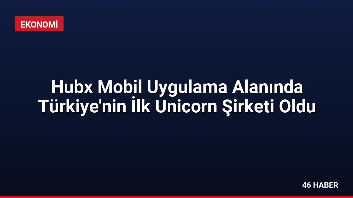 Hubx Mobil Uygulama Alanında Türkiye’nin İlk Unicorn Şirketi Oldu