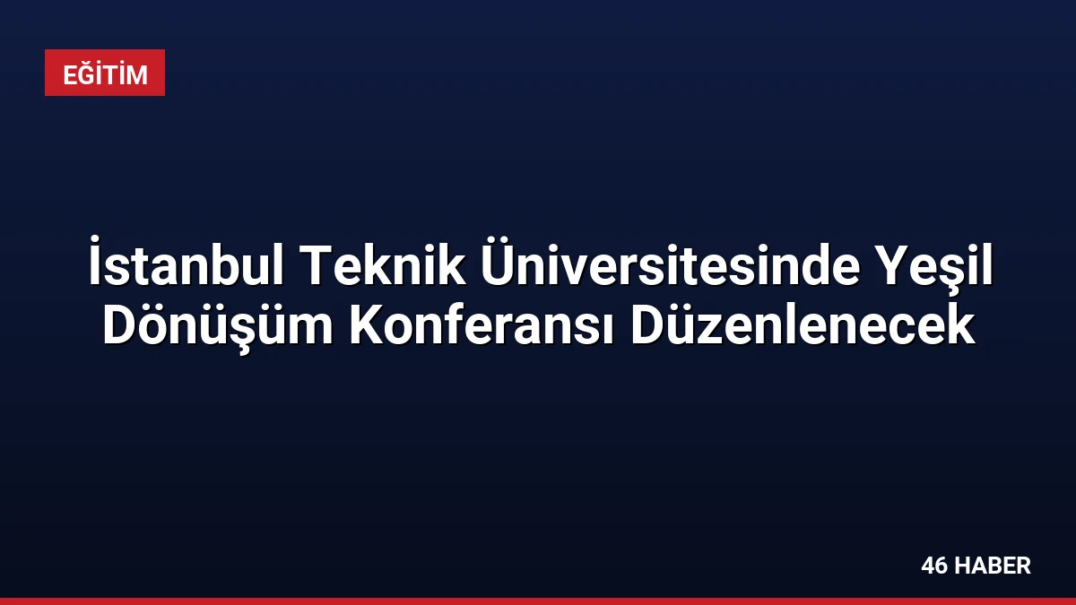 İstanbul Teknik Üniversitesinde Yeşil Dönüşüm Konferansı Düzenlenecek