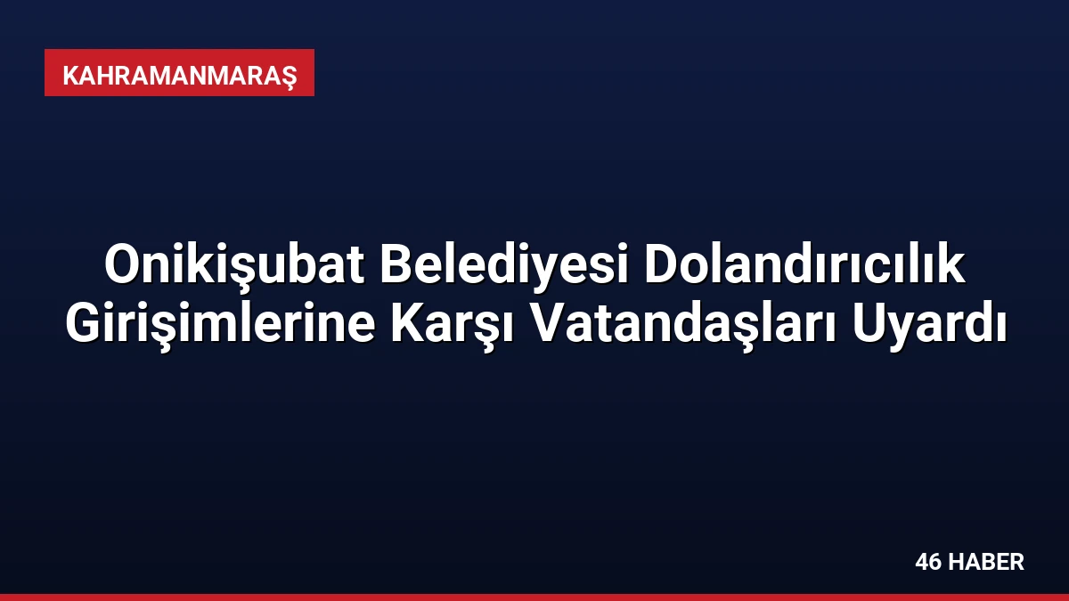 Onikişubat Belediyesi Dolandırıcılık Girişimlerine Karşı Vatandaşları Uyardı