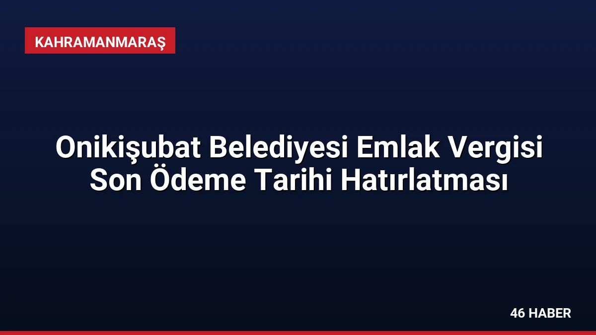 Onikişubat Belediyesi Emlak Vergisi Son Ödeme Tarihi Hatırlatması