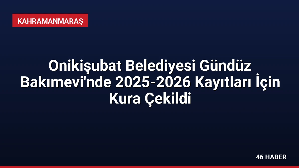 Onikişubat Belediyesi Gündüz Bakımevi’nde 2025-2026 Kayıtları İçin Kura Çekildi