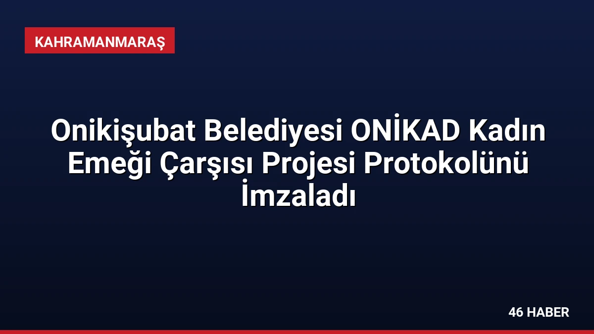 Onikişubat Belediyesi ONİKAD Kadın Emeği Çarşısı Projesi Protokolünü İmzaladı