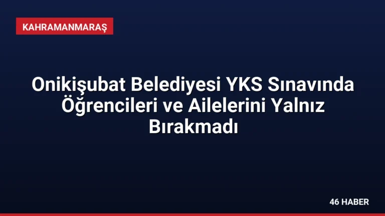 Onikişubat Belediyesi YKS Sınavında Öğrencileri ve Ailelerini Yalnız Bırakmadı