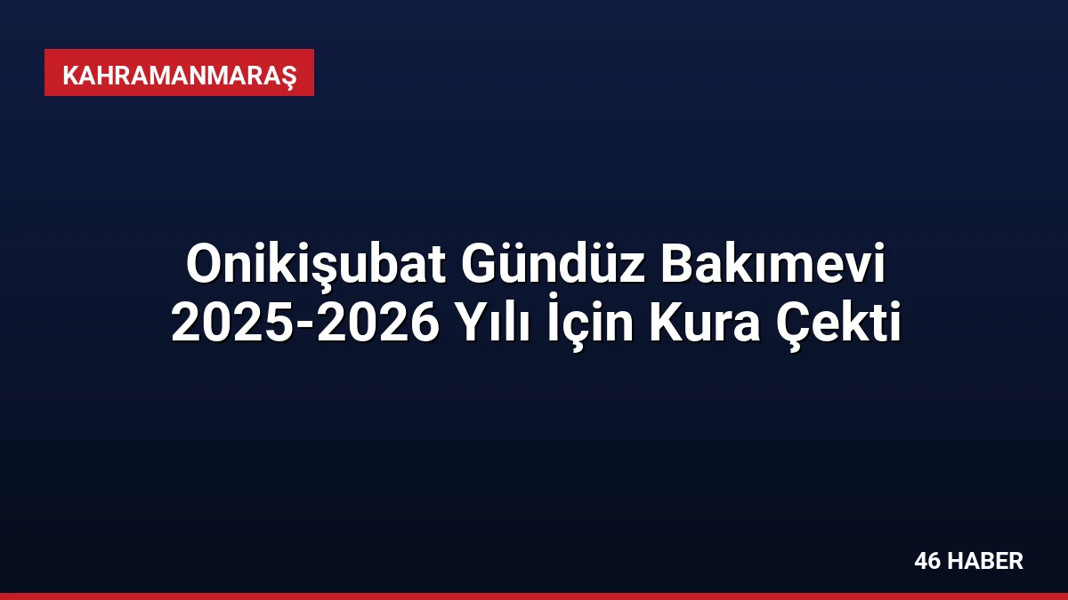 Onikişubat Gündüz Bakımevi 2025-2026 Yılı İçin Kura Çekti